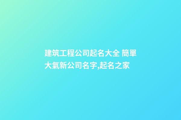 建筑工程公司起名大全 簡單大氣新公司名字,起名之家-第1張-公司起名-玄機派